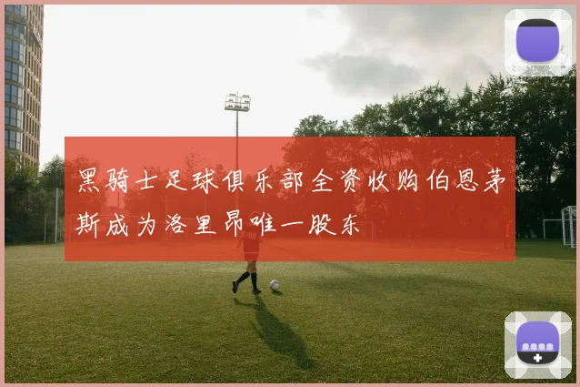 黑骑士足球俱乐部全资收购伯恩茅斯成为洛里昂唯一股东