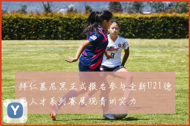 拜仁慕尼黑正式报名参与全新U21德甲人才系列赛展现青训实力