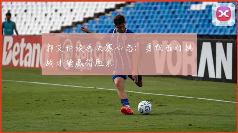 郭艾伦谈总决赛心态：勇敢面对挑战才能赢得胜利