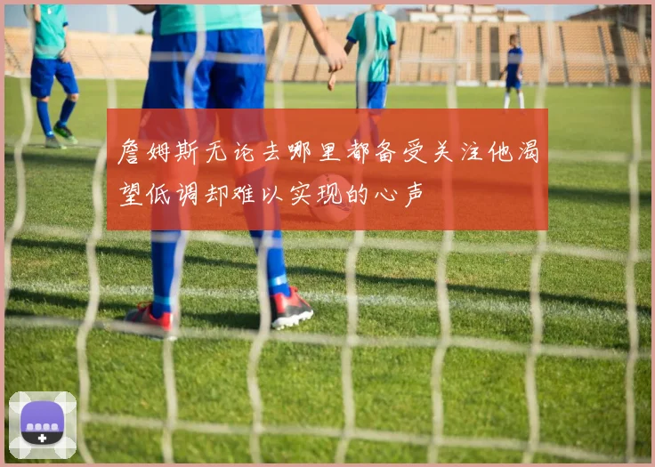詹姆斯无论去哪里都备受关注他渴望低调却难以实现的心声