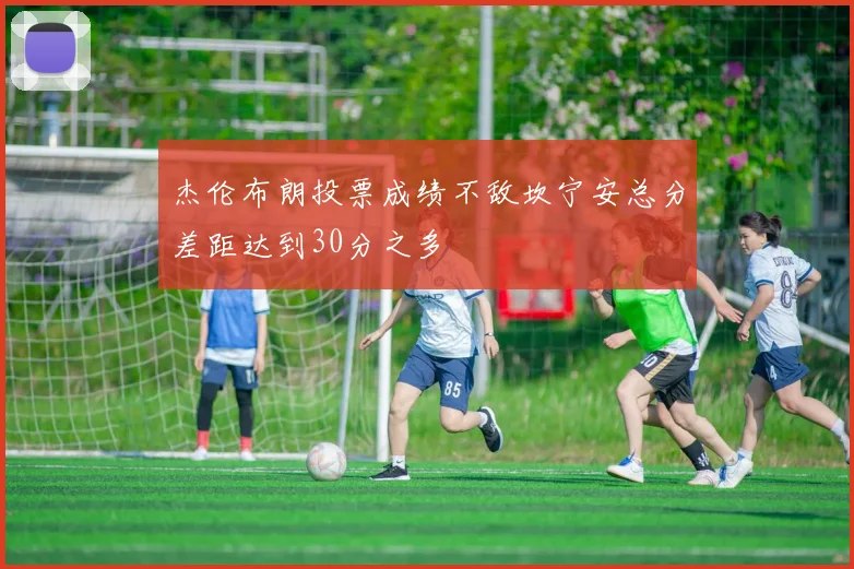 杰伦布朗投票成绩不敌坎宁安总分差距达到30分之多