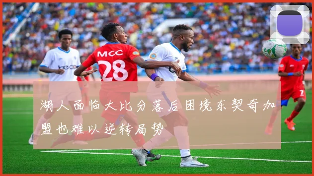 湖人面临大比分落后困境东契奇加盟也难以逆转局势