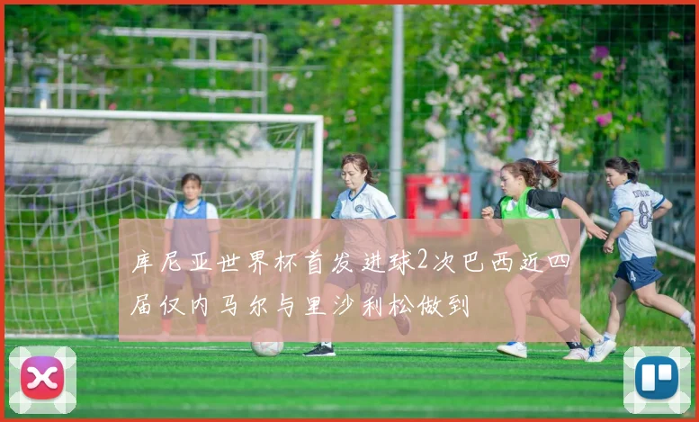 库尼亚世界杯首发进球2次巴西近四届仅内马尔与里沙利松做到