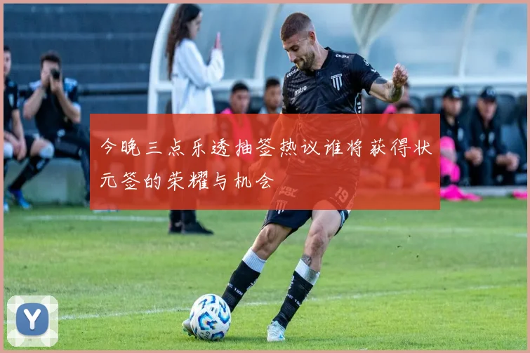 今晚三点乐透抽签热议谁将获得状元签的荣耀与机会