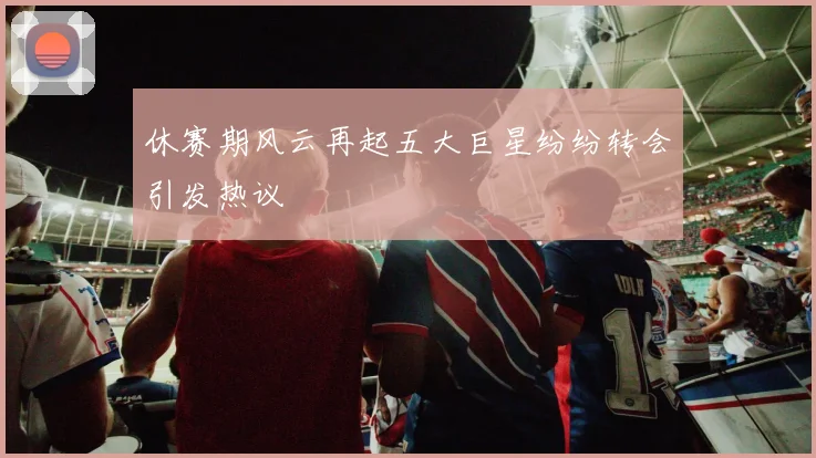 休赛期风云再起五大巨星纷纷转会引发热议