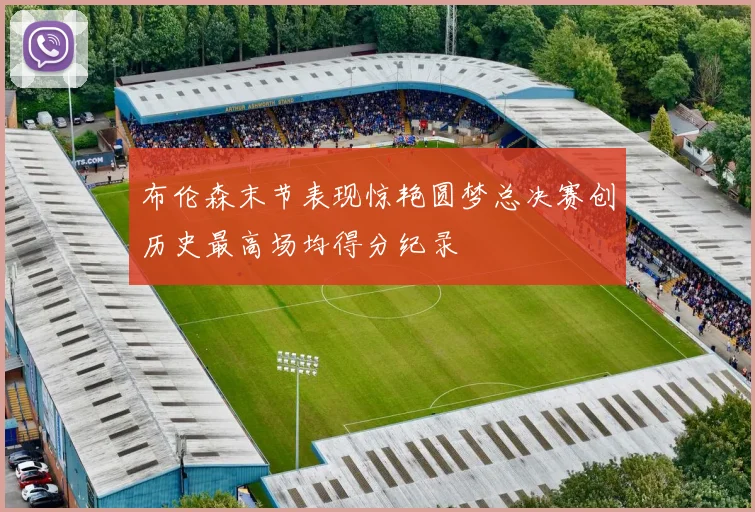布伦森末节表现惊艳圆梦总决赛创历史最高场均得分纪录