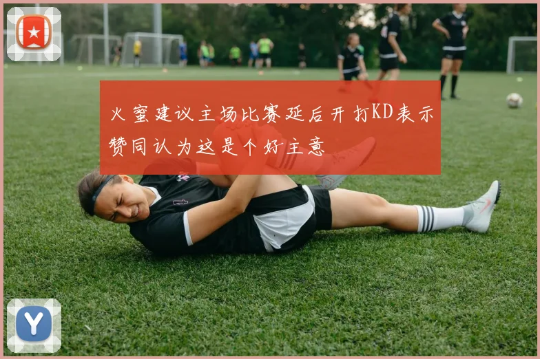 火蜜建议主场比赛延后开打KD表示赞同认为这是个好主意