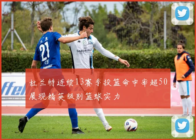 杜兰特连续13赛季投篮命中率超50展现精英级别篮球实力