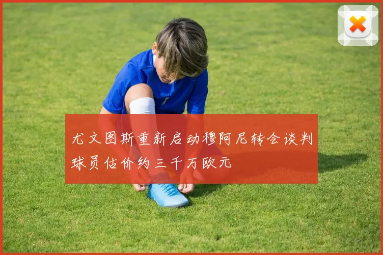 尤文图斯重新启动穆阿尼转会谈判球员估价约三千万欧元