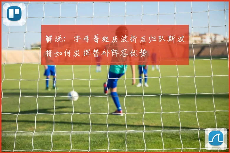 解说：字母哥经历波折后归队斯波将如何发挥替补阵容优势