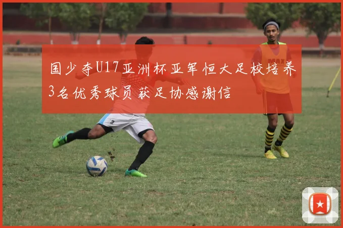 国少夺U17亚洲杯亚军恒大足校培养3名优秀球员获足协感谢信