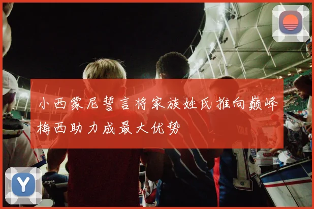小西蒙尼誓言将家族姓氏推向巅峰梅西助力成最大优势