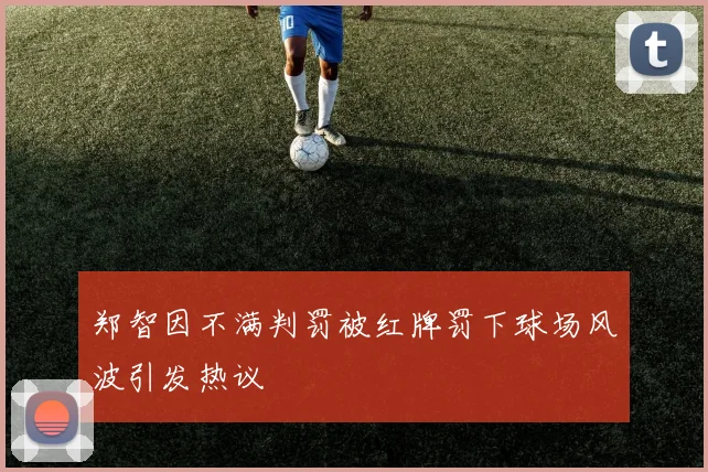郑智因不满判罚被红牌罚下球场风波引发热议