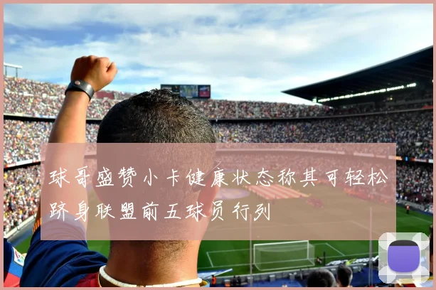球哥盛赞小卡健康状态称其可轻松跻身联盟前五球员行列