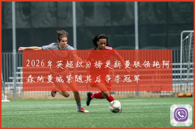 2026年英超积分榜更新曼联领跑阿森纳曼城紧随其后争夺冠军