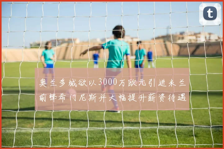 奥兰多城欲以3000万欧元引进米兰前锋希门尼斯并大幅提升薪资待遇