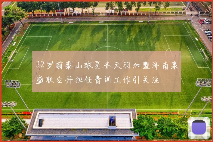 32岁前泰山球员齐天羽加盟济南泉盛联合并担任青训工作引关注