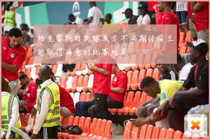 约克雷斯对失球表示不满期待荷兰能取得满意的比赛结果