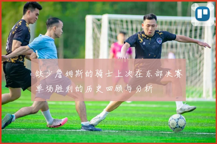 缺少詹姆斯的骑士上次在东部决赛单场胜利的历史回顾与分析