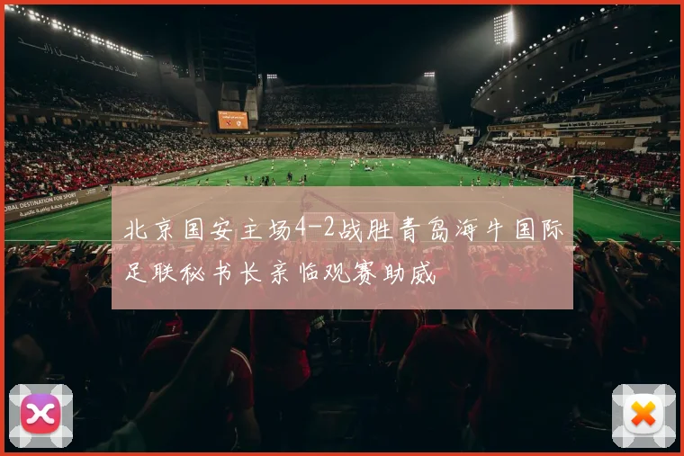 北京国安主场4-2战胜青岛海牛国际足联秘书长亲临观赛助威
