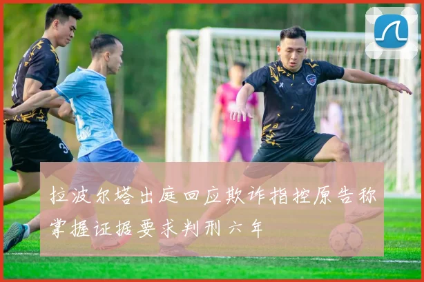 拉波尔塔出庭回应欺诈指控原告称掌握证据要求判刑六年
